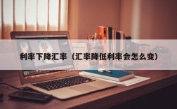 利率下降汇率（汇率降低利率会怎么变）