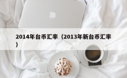 2014年台币汇率（2013年新台币汇率）