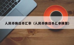 人民币换日币汇率（人民币换日币汇率换算）