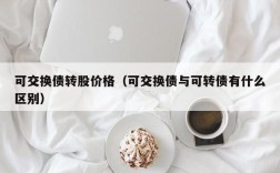 可交换债转股价格（可交换债与可转债有什么区别）