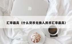 汇率最高（什么货币兑换人民币汇率最高）