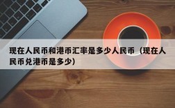现在人民币和港币汇率是多少人民币（现在人民币兑港币是多少）