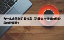 为什么市值低的股价高（为什么市值低的股价高的股票贵）