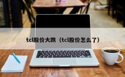 tcl股价大跌（tcl股价怎么了）