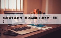 新加坡汇率合适（最近新加坡汇率怎么一直低）