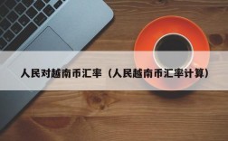 人民对越南币汇率（人民越南币汇率计算）