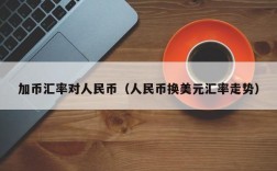 加币汇率对人民币（人民币换美元汇率走势）