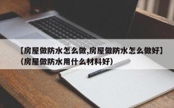 【房屋做防水怎么做,房屋做防水怎么做好】（房屋做防水用什么材料好）