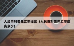 人民币对美元汇率提高（人民币对美元汇率提高多少）