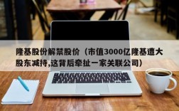 隆基股份解禁股价（市值3000亿隆基遭大股东减持,这背后牵扯一家关联公司）