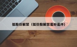 低股价解禁（低价股解禁是好是坏）
