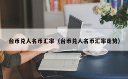 台币兑人名币汇率（台币兑人名币汇率走势）