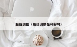 股价调低（股价调整是利好吗）