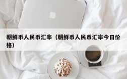朝鲜币人民币汇率（朝鲜币人民币汇率今日价格）