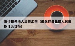 银行日元换人民币汇率（去银行日元换人民币按什么价格）