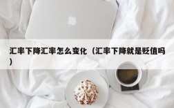 汇率下降汇率怎么变化（汇率下降就是贬值吗）