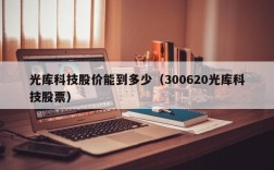 光库科技股价能到多少（300620光库科技股票）