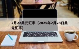 2月22美元汇率（2025年2月28日美元汇率）