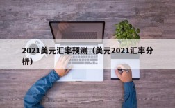 2021美元汇率预测（美元2021汇率分析）