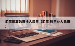 汇率换算韩币换人民币（汇率 韩币兑人民币）