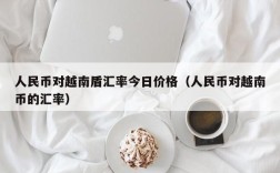 人民币对越南盾汇率今日价格（人民币对越南币的汇率）