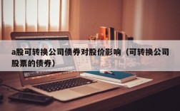 a股可转换公司债券对股价影响（可转换公司股票的债券）