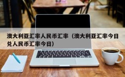 澳大利亚汇率人民币汇率（澳大利亚汇率今日兑人民币汇率今日）