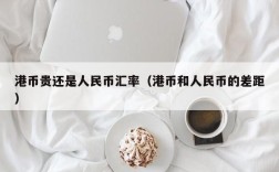 港币贵还是人民币汇率（港币和人民币的差距）