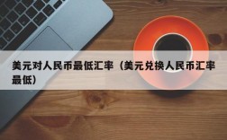 美元对人民币最低汇率（美元兑换人民币汇率最低）