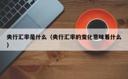 央行汇率是什么（央行汇率的变化意味着什么）