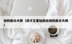收购股价大跌（孩子王董秘回应收购股价大跌）