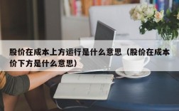 股价在成本上方运行是什么意思（股价在成本价下方是什么意思）