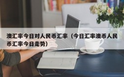 澳汇率今日对人民币汇率（今日汇率澳币人民币汇率今日走势）