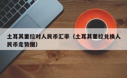 土耳其里拉对人民币汇率（土耳其里拉兑换人民币走势图）