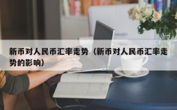 新币对人民币汇率走势（新币对人民币汇率走势的影响）