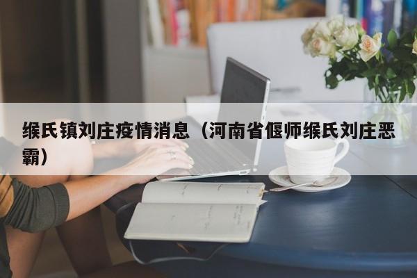 缑氏镇刘庄疫情消息（河南省偃师缑氏刘庄恶霸）-图1
