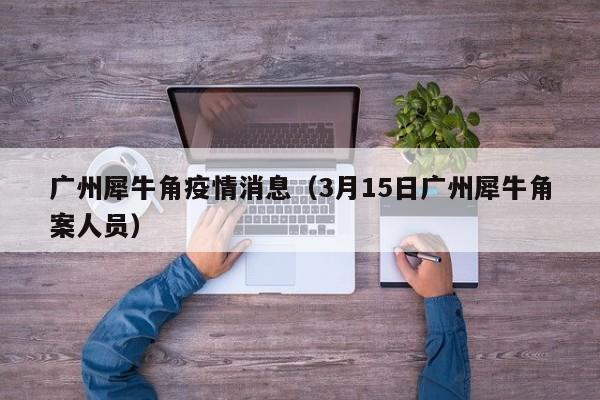 广州犀牛角疫情消息(3月15日广州犀牛角案人员)-图1 广州犀牛角疫情消息(3月15日广州犀牛角案人员)-图1