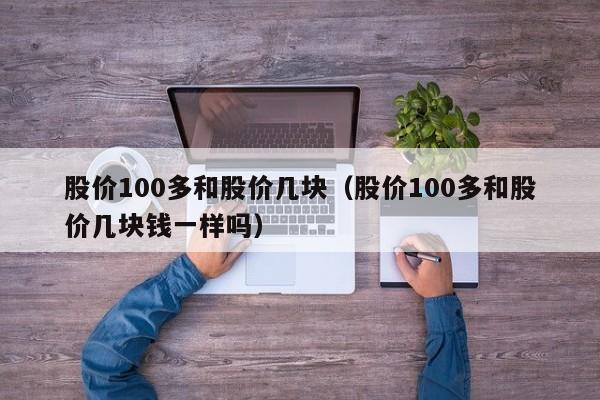 股价100多和股价几块（股价100多和股价几块钱一样吗）-图1