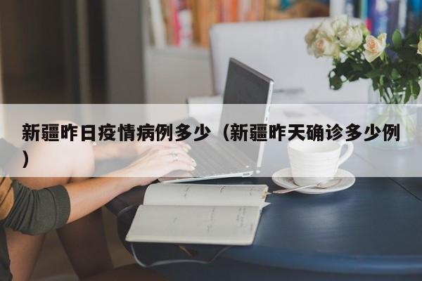 新疆昨日疫情病例多少(新疆昨天确诊多少例)-图1 新疆昨日疫情病例多少(新疆昨天确诊多少例)-图1