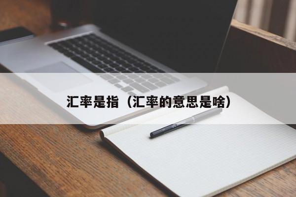 汇率是指（汇率的意思是啥）-图1