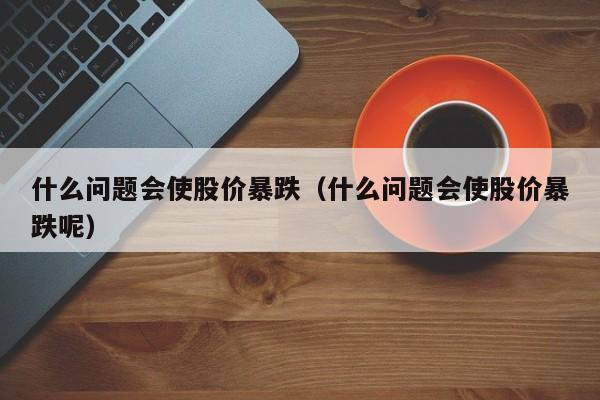 什么问题会使股价暴跌（什么问题会使股价暴跌呢）-图1