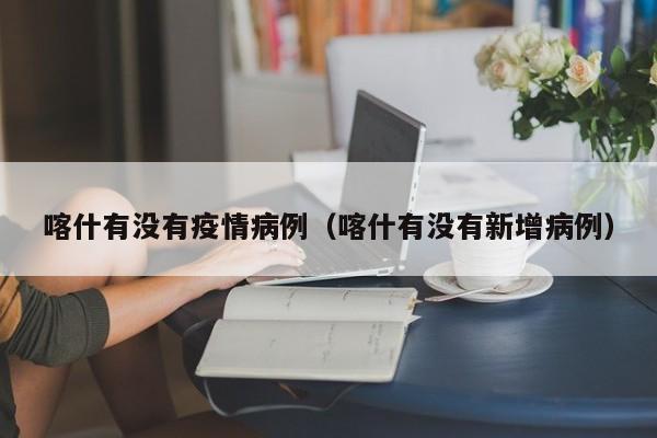 喀什有没有疫情病例（喀什有没有新增病例）-图1