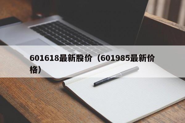 601618最新股价（601985最新价格）-图1