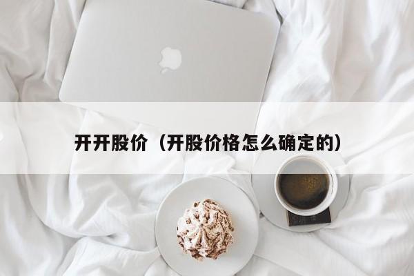开开股价（开股价格怎么确定的）-图1