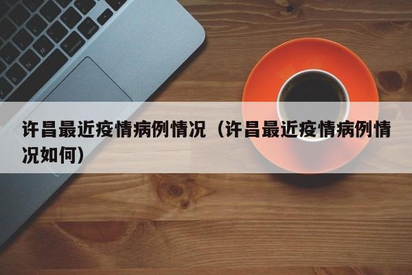 许昌最近疫情病例情况（许昌最近疫情病例情况如何）-图1