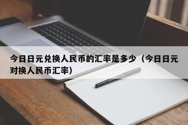 今日日元兑换人民币的汇率是多少（今日日元对换人民币汇率）-图1