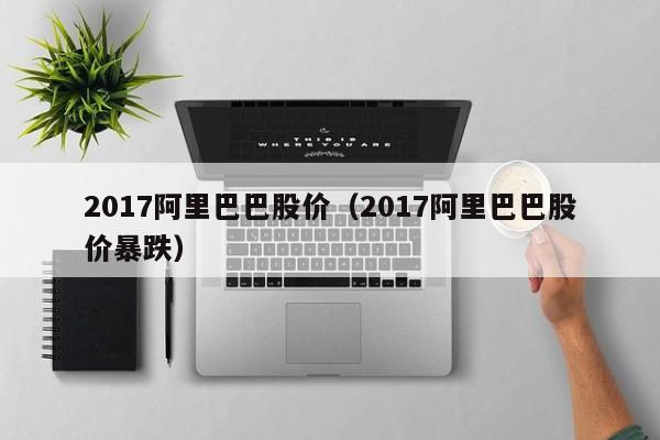 2017阿里巴巴股价（2017阿里巴巴股价暴跌）-图1