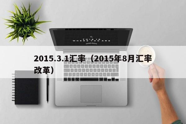 2015.3.1汇率(2015年8月汇率改革)-图1 2015.3.1汇率(2015年8月汇率改革)-图1