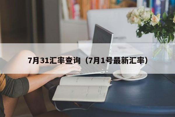 7月31汇率查询（7月1号最新汇率）-图1