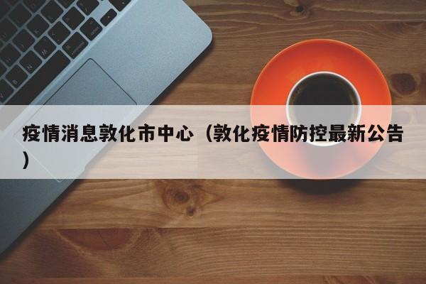 疫情消息敦化市中心（敦化疫情防控最新公告）-图1